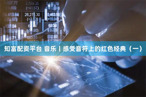 知富配资平台 音乐丨感受音符上的红色经典（一）