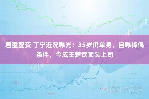 君盈配资 丁宁近况曝光：35岁仍单身，自曝择偶条件，今成王楚钦顶头上司