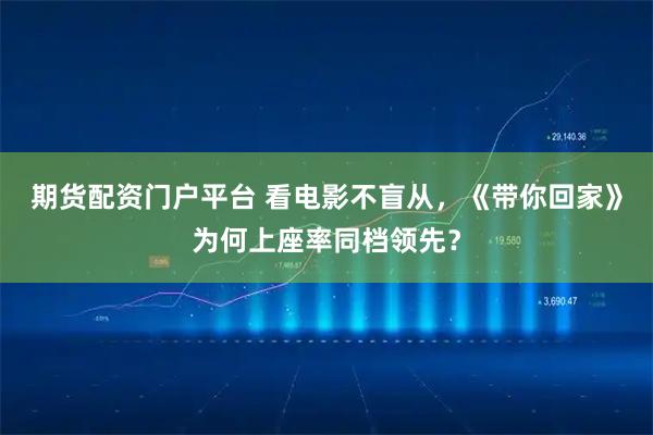 期货配资门户平台 看电影不盲从，《带你回家》为何上座率同档领先？