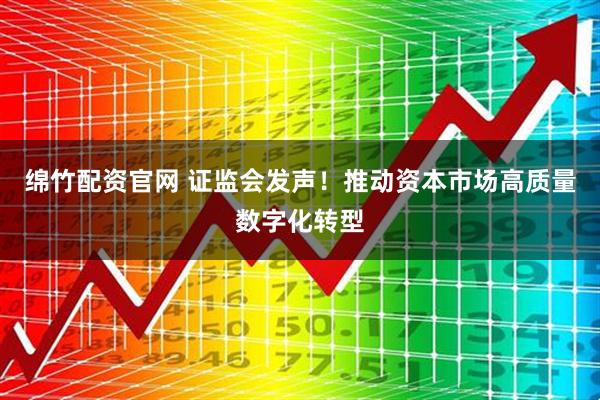 绵竹配资官网 证监会发声！推动资本市场高质量数字化转型