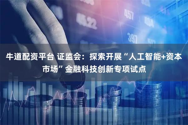 牛道配资平台 证监会：探索开展“人工智能+资本市场”金融科技创新专项试点