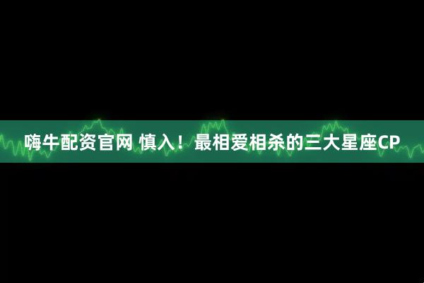 嗨牛配资官网 慎入！最相爱相杀的三大星座CP