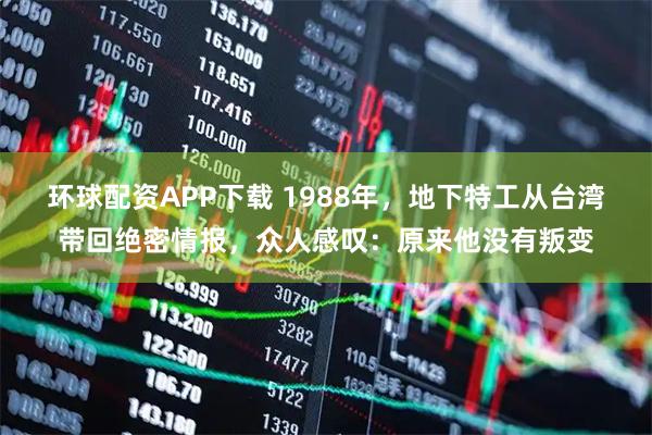 环球配资APP下载 1988年，地下特工从台湾带回绝密情报，众人感叹：原来他没有叛变