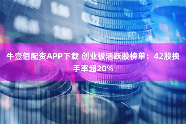牛壹佰配资APP下载 创业板活跃股榜单：42股换手率超20%