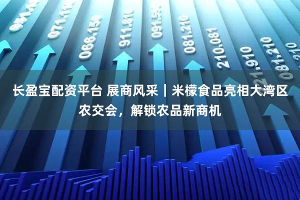 长盈宝配资平台 展商风采｜米檬食品亮相大湾区农交会，解锁农品新商机