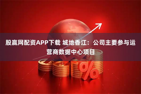 股赢网配资APP下载 城地香江：公司主要参与运营商数据中心项目
