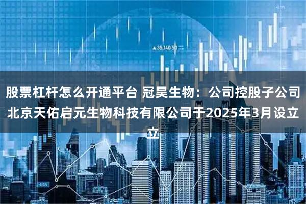 股票杠杆怎么开通平台 冠昊生物：公司控股子公司北京天佑启元生物科技有限公司于2025年3月设立