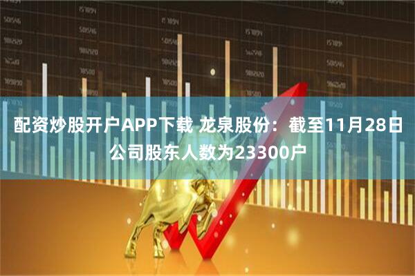 配资炒股开户APP下载 龙泉股份：截至11月28日公司股东人数为23300户