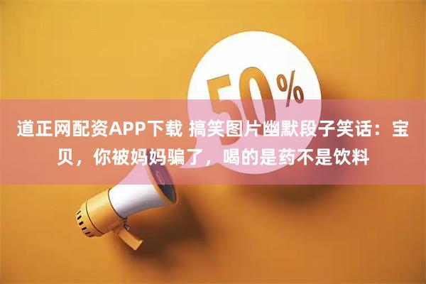 道正网配资APP下载 搞笑图片幽默段子笑话：宝贝，你被妈妈骗了，喝的是药不是饮料