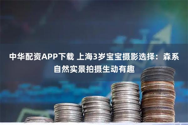 中华配资APP下载 上海3岁宝宝摄影选择：森系自然实景拍摄生动有趣