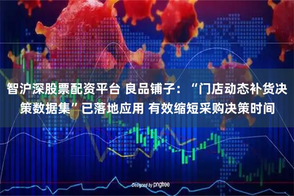 智沪深股票配资平台 良品铺子：“门店动态补货决策数据集”已落地应用 有效缩短采购决策时间