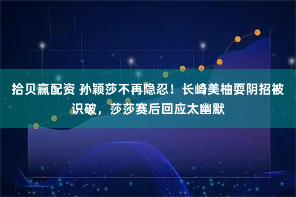 拾贝赢配资 孙颖莎不再隐忍！长崎美柚耍阴招被识破，莎莎赛后回应太幽默
