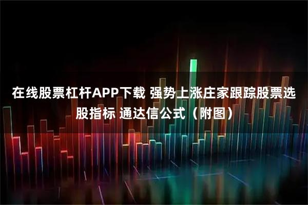 在线股票杠杆APP下载 强势上涨庄家跟踪股票选股指标 通达信公式（附图）