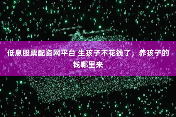 低息股票配资网平台 生孩子不花钱了，养孩子的钱哪里来