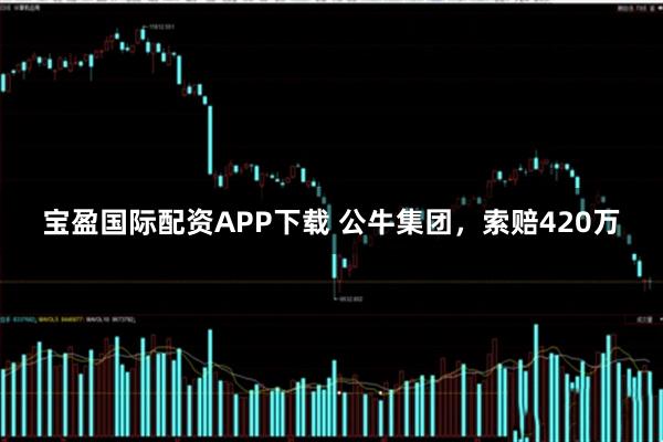 宝盈国际配资APP下载 公牛集团，索赔420万