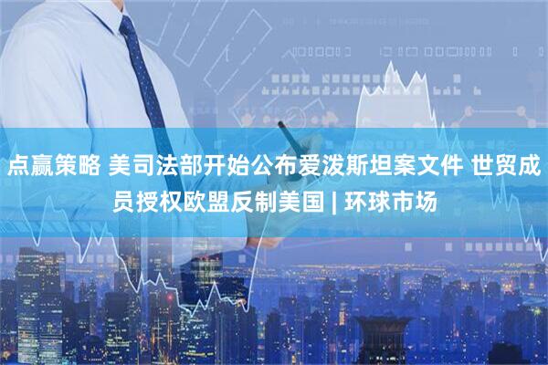 点赢策略 美司法部开始公布爱泼斯坦案文件 世贸成员授权欧盟反制美国 | 环球市场