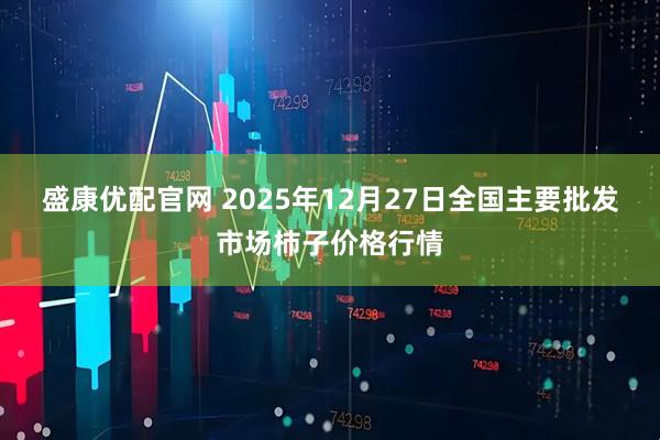盛康优配官网 2025年12月27日全国主要批发市场柿子价格行情