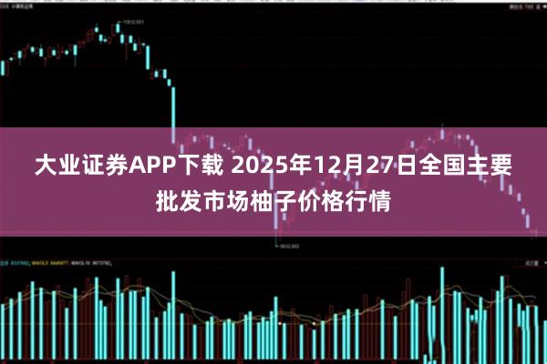 大业证券APP下载 2025年12月27日全国主要批发市场柚子价格行情