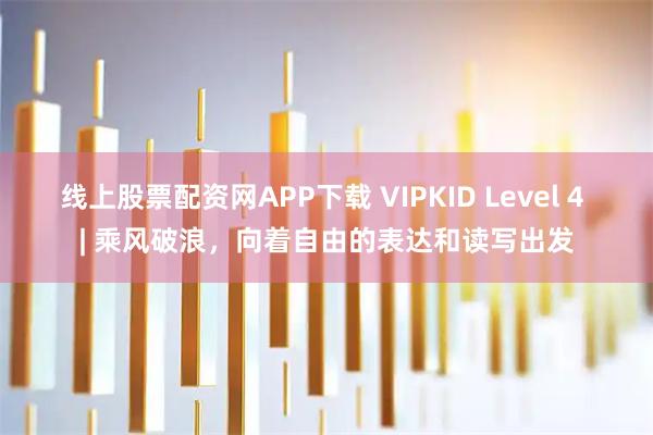 线上股票配资网APP下载 VIPKID Level 4 | 乘风破浪，向着自由的表达和读写出发