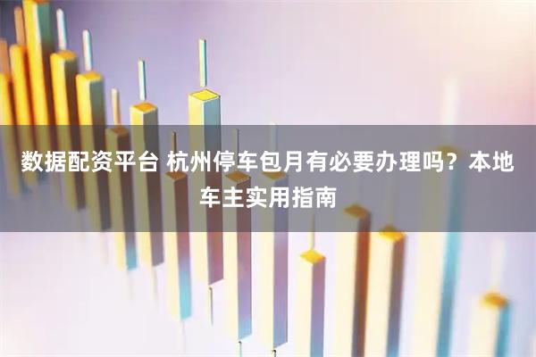 数据配资平台 杭州停车包月有必要办理吗？本地车主实用指南