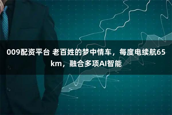 009配资平台 老百姓的梦中情车，每度电续航65km，融合多项AI智能