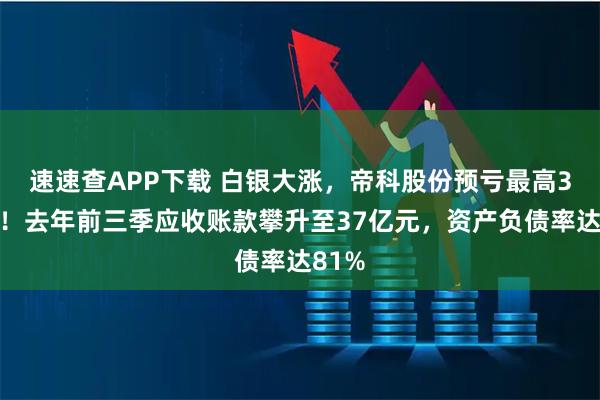 速速查APP下载 白银大涨，帝科股份预亏最高3亿元！去年前三季应收账款攀升至37亿元，资产负债率达81%