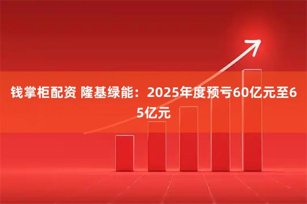 钱掌柜配资 隆基绿能：2025年度预亏60亿元至65亿元