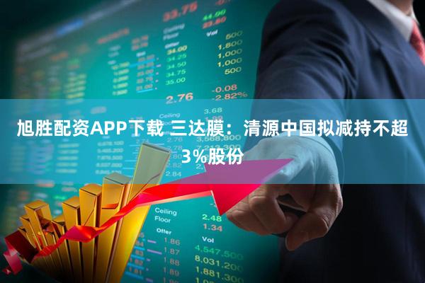 旭胜配资APP下载 三达膜：清源中国拟减持不超3%股份
