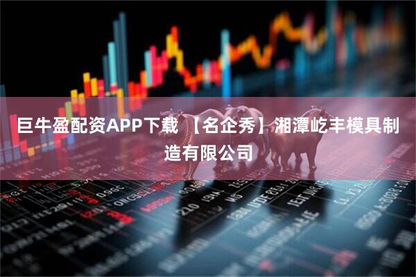 巨牛盈配资APP下载 【名企秀】湘潭屹丰模具制造有限公司