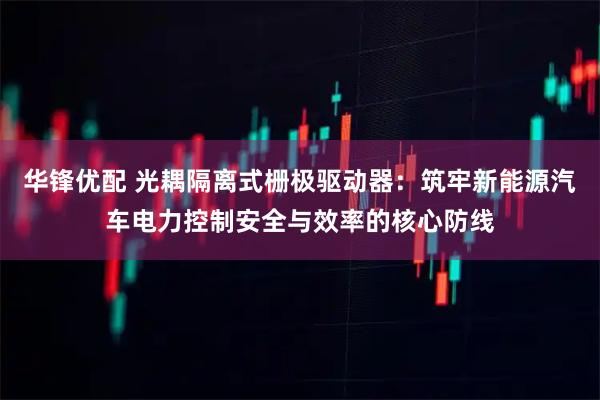 华锋优配 光耦隔离式栅极驱动器：筑牢新能源汽车电力控制安全与效率的核心防线