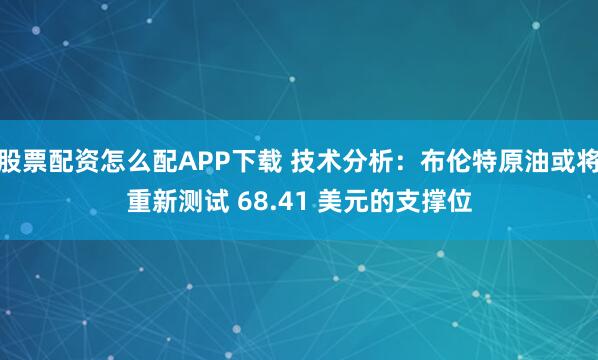 股票配资怎么配APP下载 技术分析：布伦特原油或将重新测试 68.41 美元的支撑位