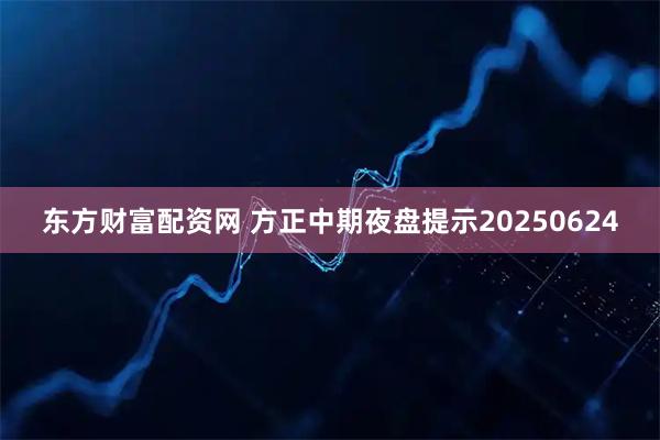 东方财富配资网 方正中期夜盘提示20250624