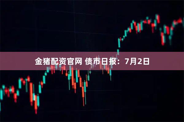 金猪配资官网 债市日报：7月2日