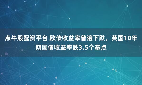 点牛股配资平台 欧债收益率普遍下跌，英国10年期国债收益率跌3.5个基点