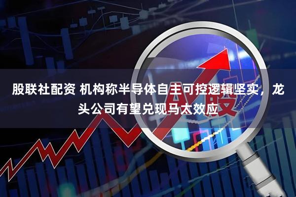 股联社配资 机构称半导体自主可控逻辑坚实，龙头公司有望兑现马太效应