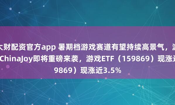 大财配资官方app 暑期档游戏赛道有望持续高景气，游戏盛会ChinaJoy即将重磅来袭，游戏ETF（159869）现涨近3.5%
