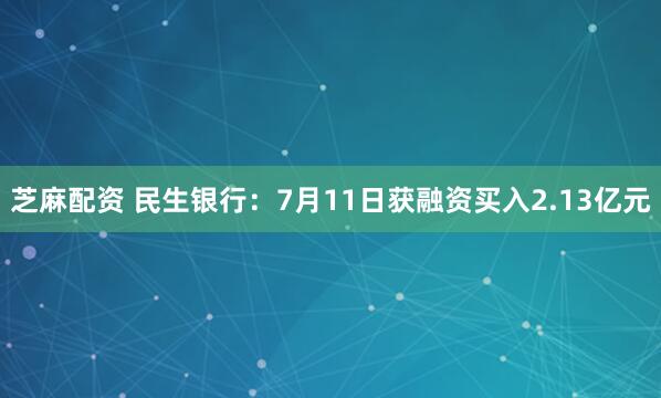 芝麻配资 民生银行：7月11日获融资买入2.13亿元