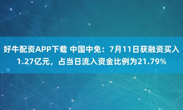 好牛配资APP下载 中国中免：7月11日获融资买入1.27亿元，占当日流入资金比例为21.79%