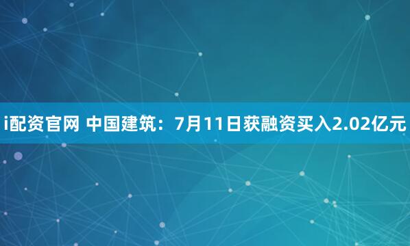 i配资官网 中国建筑：7月11日获融资买入2.02亿元