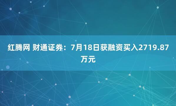 红腾网 财通证券：7月18日获融资买入2719.87万元