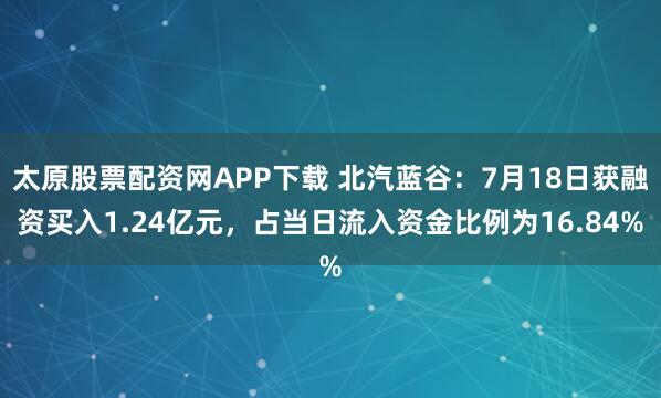 太原股票配资网APP下载 北汽蓝谷：7月18日获融资买入1.24亿元，占当日流入资金比例为16.84%