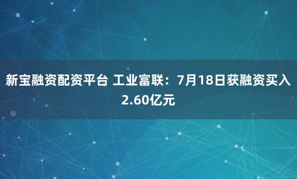 新宝融资配资平台 工业富联：7月18日获融资买入2.60亿元