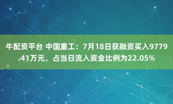 牛配资平台 中国重工：7月18日获融资买入9779.41万元，占当日流入资金比例为22.05%