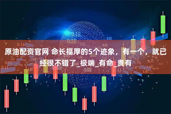 原油配资官网 命长福厚的5个迹象，有一个，就已经很不错了_极端_有命_贵有