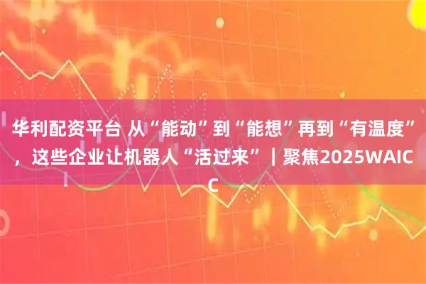 华利配资平台 从“能动”到“能想”再到“有温度”，这些企业让机器人“活过来”｜聚焦2025WAIC