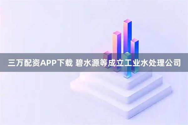 三万配资APP下载 碧水源等成立工业水处理公司
