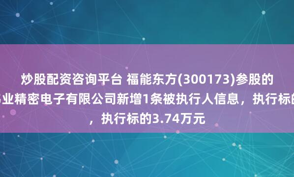 炒股配资咨询平台 福能东方(300173)参股的北京华懋伟业精密电子有限公司新增1条被执行人信息，执行标的3.74万元