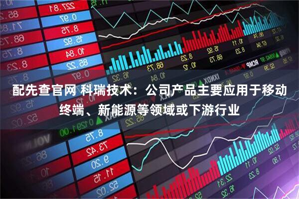 配先查官网 科瑞技术：公司产品主要应用于移动终端、新能源等领域或下游行业