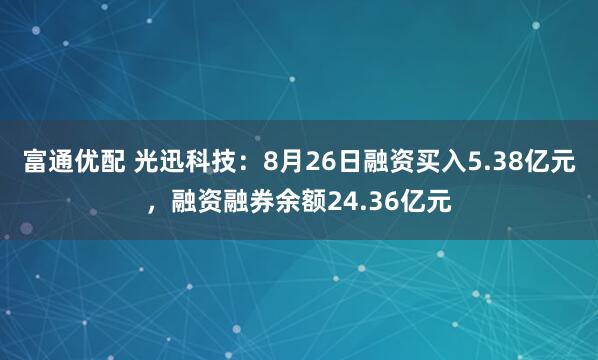富通优配 光迅科技：8月26日融资买入5.38亿元，融资融券余额24.36亿元