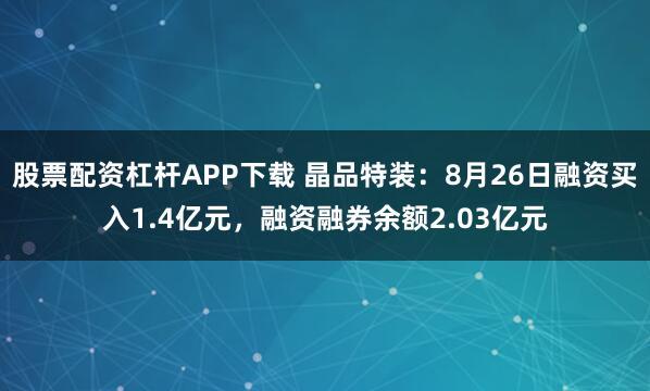 股票配资杠杆APP下载 晶品特装：8月26日融资买入1.4亿元，融资融券余额2.03亿元